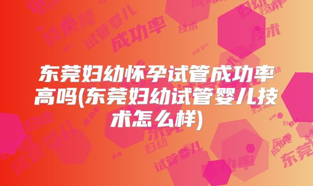 东莞妇幼怀孕试管成功率高吗(东莞妇幼试管婴儿技术怎么样)