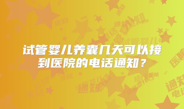 试管婴儿养囊几天可以接到医院的电话通知?
