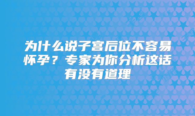 为什么说子宫后位不容易怀孕？专家为你分析这话有没有道理