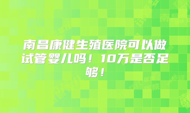 南昌康健生殖医院可以做试管婴儿吗!10万是否足够!