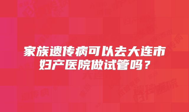 家族遗传病可以去大连市妇产医院做试管吗?