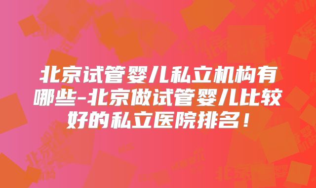 北京试管婴儿私立机构有哪些-北京做试管婴儿比较好的私立医院排名！