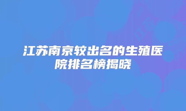江苏南京较出名的生殖医院排名榜揭晓
