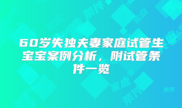 60岁失独夫妻家庭试管生宝宝案例分析，附试管条件一览