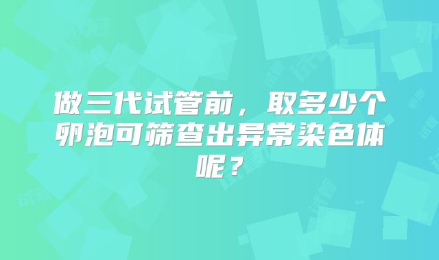 做三代试管前，取多少个卵泡可筛查出异常染色体呢？