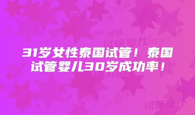31岁女性泰国试管！泰国试管婴儿30岁成功率！
