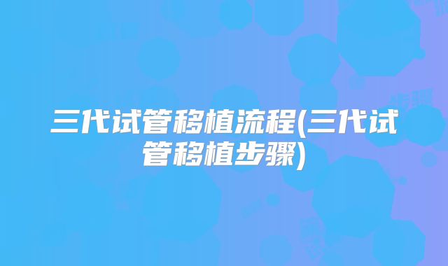 三代试管移植流程(三代试管移植步骤)