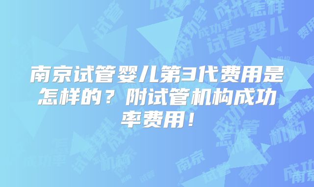 南京试管婴儿第3代费用是怎样的?附试管机构成功率费用!