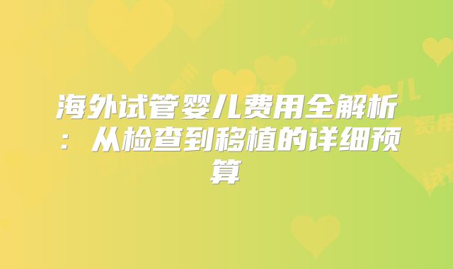 海外试管婴儿费用全解析：从检查到移植的详细预算