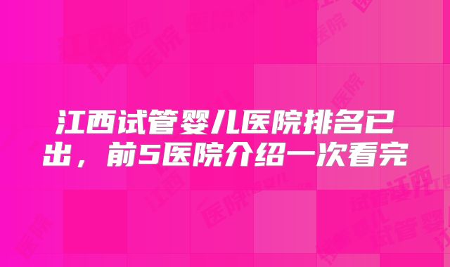 江西试管婴儿医院排名已出,前5医院介绍一次看完
