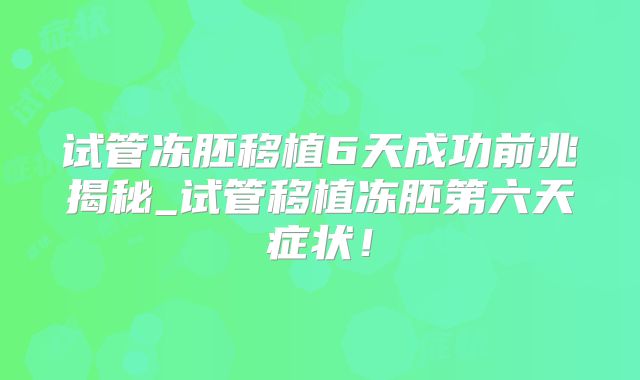 试管冻胚移植6天成功前兆揭秘_试管移植冻胚第六天症状!