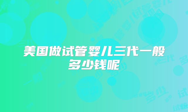 美国做试管婴儿三代一般多少钱呢
