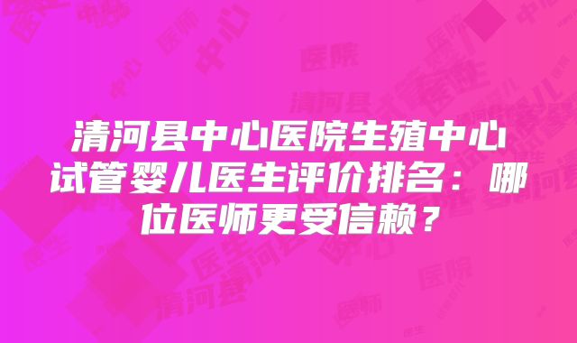 清河县中心医院生殖中心试管婴儿医生评价排名：哪位医师更受信赖？