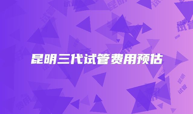 昆明三代试管费用预估