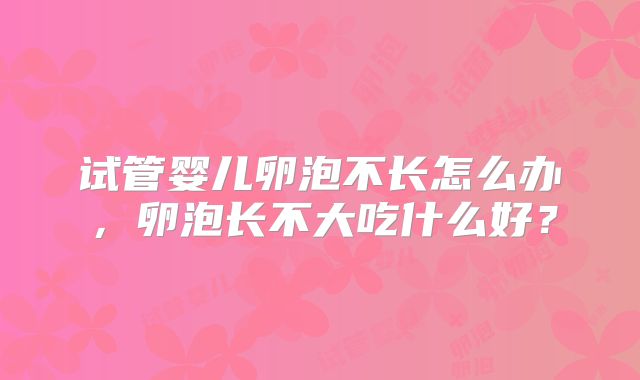 试管婴儿卵泡不长怎么办，卵泡长不大吃什么好？