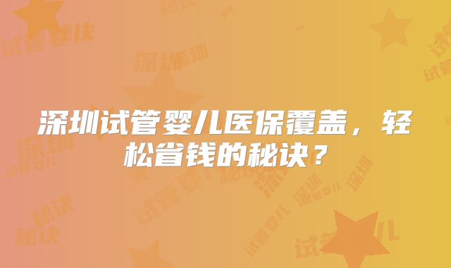 深圳试管婴儿医保覆盖，轻松省钱的秘诀？