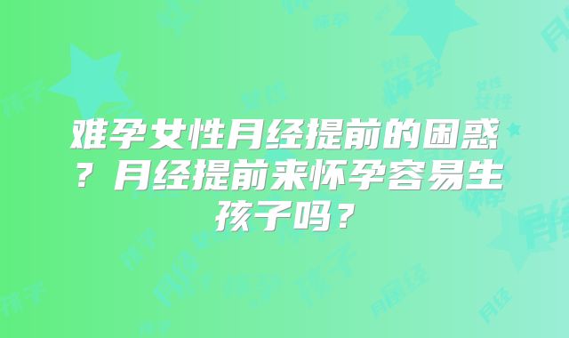难孕女性月经提前的困惑？月经提前来怀孕容易生孩子吗？
