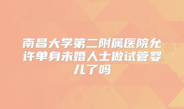 南昌大学第二附属医院允许单身未婚人士做试管婴儿了吗