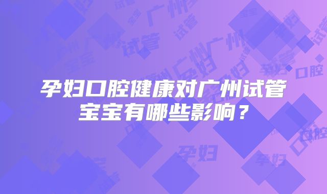 孕妇口腔健康对广州试管宝宝有哪些影响？