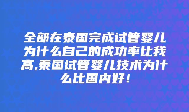 全部在泰国完成试管婴儿为什么自己的成功率比我高,泰国试管婴儿技术为什么比国内好！