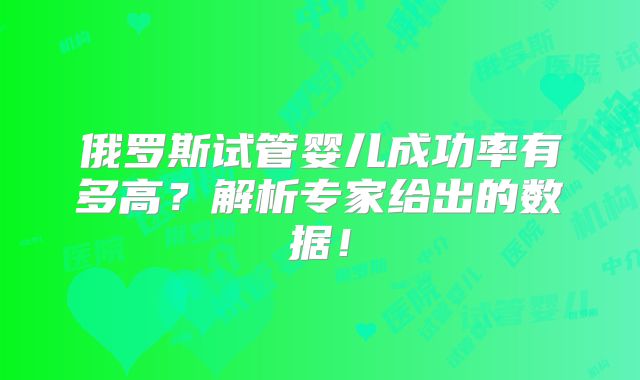 俄罗斯试管婴儿成功率有多高？解析专家给出的数据！