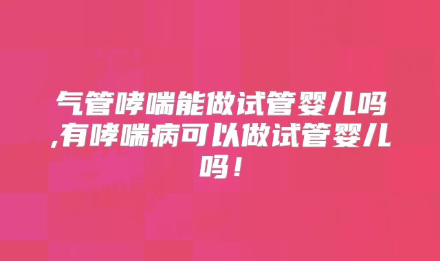 气管哮喘能做试管婴儿吗,有哮喘病可以做试管婴儿吗！