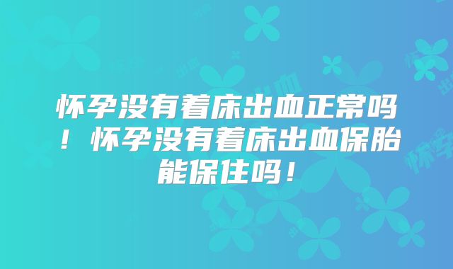 怀孕没有着床出血正常吗!怀孕没有着床出血保胎能保住吗!
