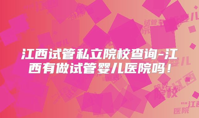 江西试管私立院校查询-江西有做试管婴儿医院吗！