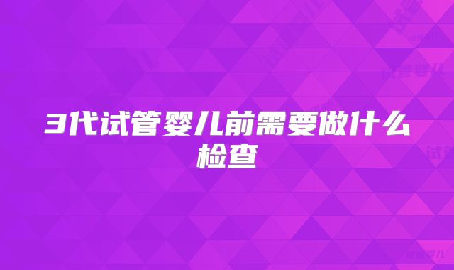 3代试管婴儿前需要做什么检查