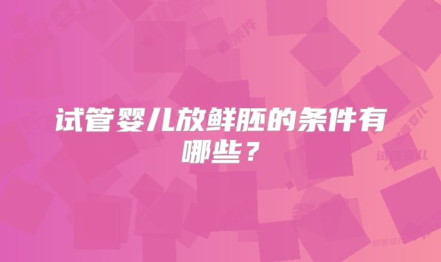 试管婴儿放鲜胚的条件有哪些？