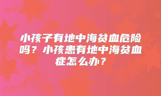小孩子有地中海贫血危险吗？小孩患有地中海贫血症怎么办？