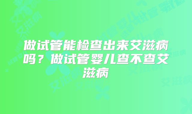 做试管能检查出来艾滋病吗？做试管婴儿查不查艾滋病