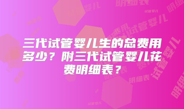 三代试管婴儿生的总费用多少？附三代试管婴儿花费明细表？