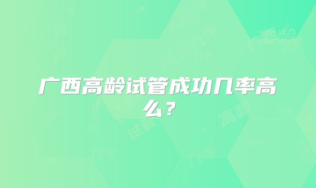广西高龄试管成功几率高么？