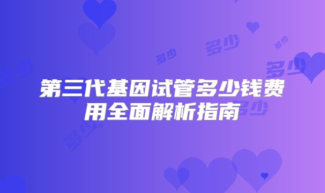 第三代基因试管多少钱费用全面解析指南