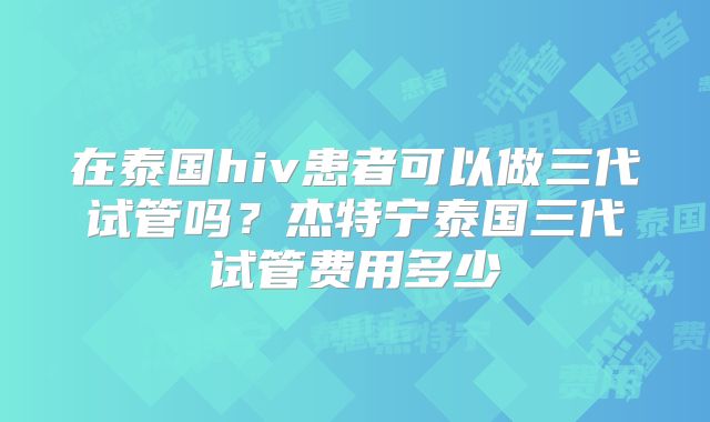 在泰国hiv患者可以做三代试管吗?杰特宁泰国三代试管费用多少