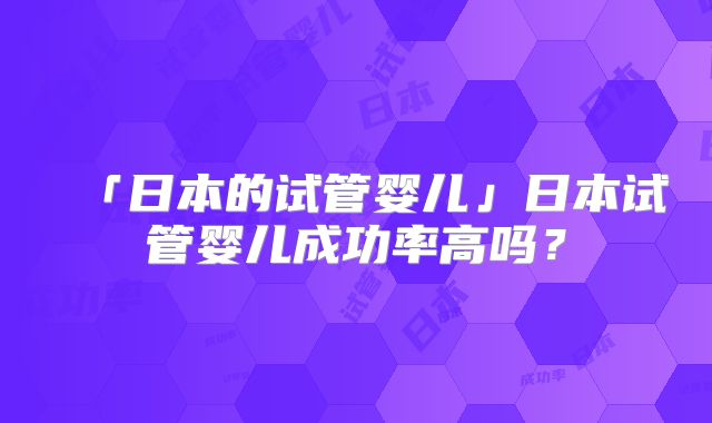 「日本的试管婴儿」日本试管婴儿成功率高吗？