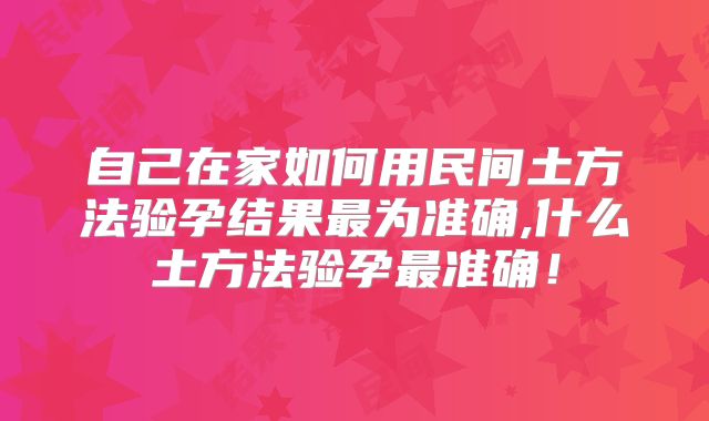 自己在家如何用民间土方法验孕结果最为准确,什么土方法验孕最准确!