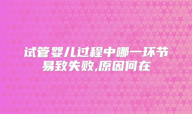 试管婴儿过程中哪一环节易致失败,原因何在