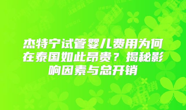 杰特宁试管婴儿费用为何在泰国如此昂贵?揭秘影响因素与总开销