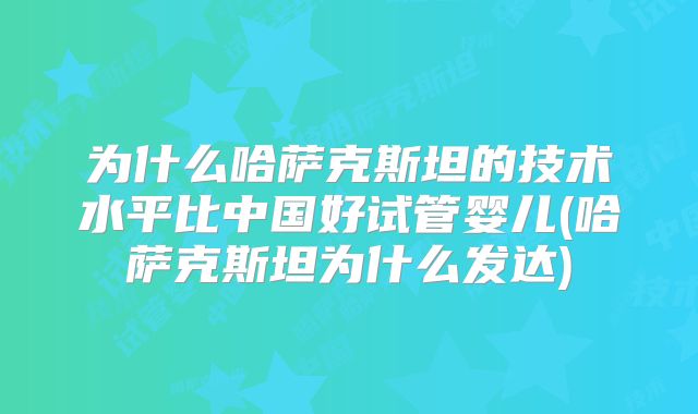 为什么哈萨克斯坦的技术水平比中国好试管婴儿(哈萨克斯坦为什么发达)
