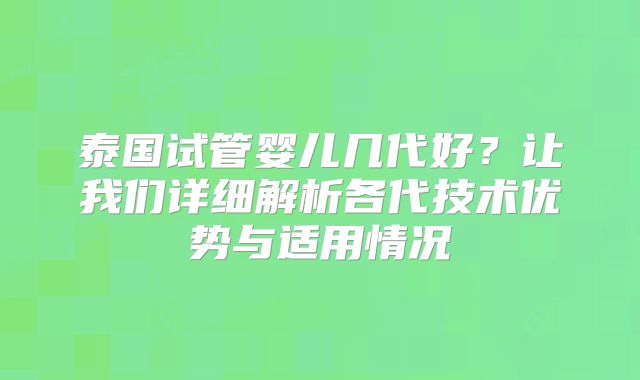 泰国试管婴儿几代好?让我们详细解析各代技术优势与适用情况