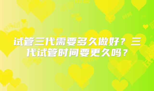 试管三代需要多久做好?三代试管时间要更久吗?