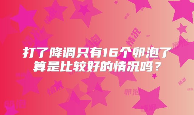 打了降调只有16个卵泡了算是比较好的情况吗？