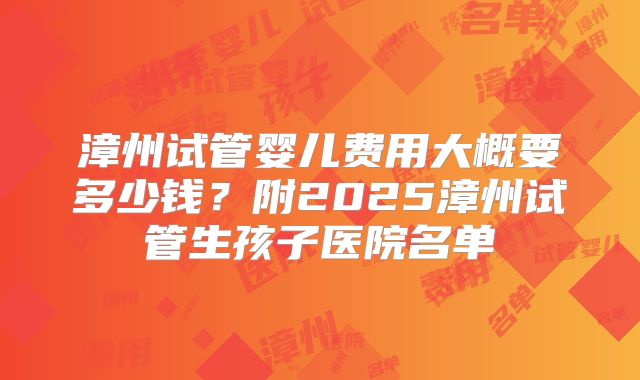 漳州试管婴儿费用大概要多少钱？附2025漳州试管生孩子医院名单