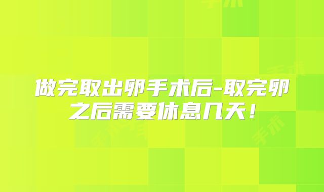 做完取出卵手术后-取完卵之后需要休息几天！