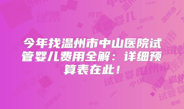 今年找温州市中山医院试管婴儿费用全解：详细预算表在此！