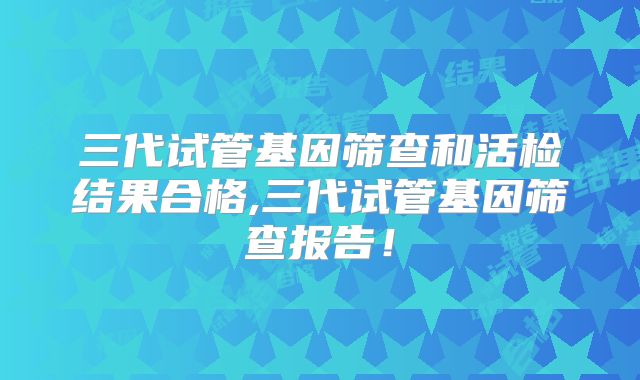 三代试管基因筛查和活检结果合格,三代试管基因筛查报告！