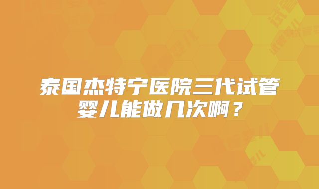 泰国杰特宁医院三代试管婴儿能做几次啊？