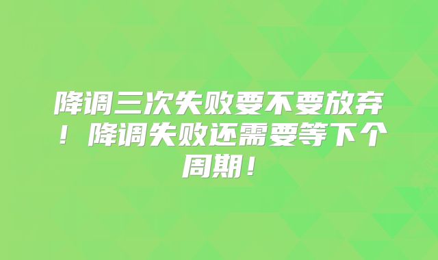 降调三次失败要不要放弃!降调失败还需要等下个周期!